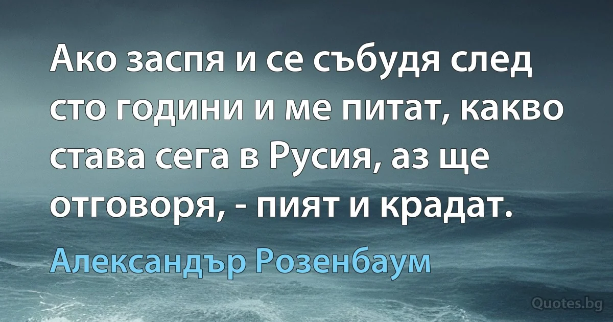 Ако заспя и се събудя след сто години и ме питат, какво става сега в Русия, аз ще отговоря, - пият и крадат. (Александър Розенбаум)