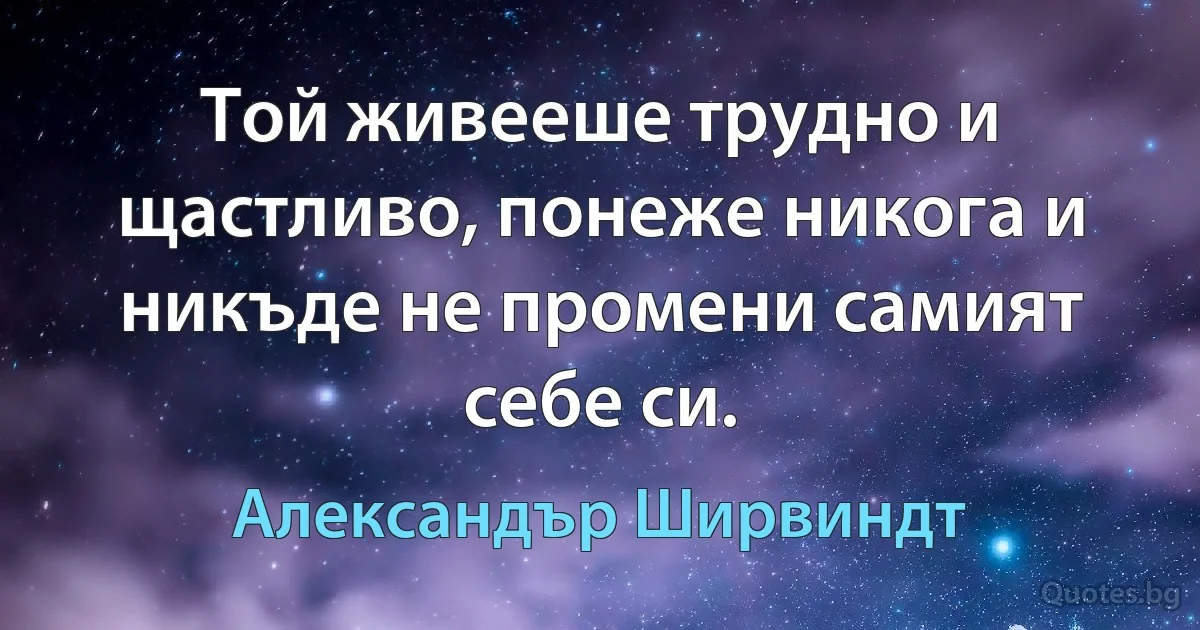 Той живееше трудно и щастливо, понеже никога и никъде не промени самият себе си. (Александър Ширвиндт)