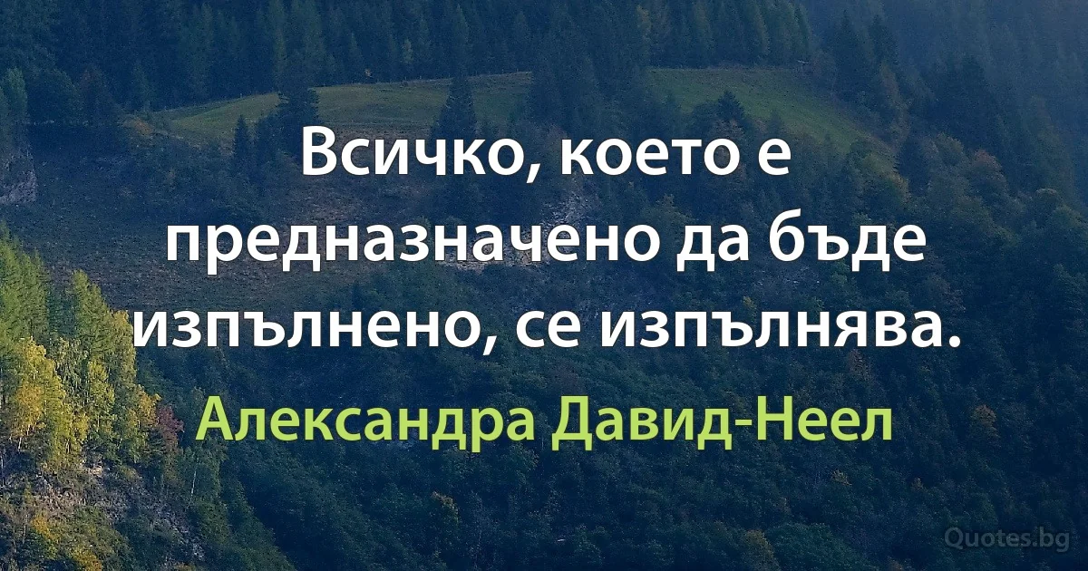 Всичко, което е предназначено да бъде изпълнено, се изпълнява. (Александра Давид-Неел)