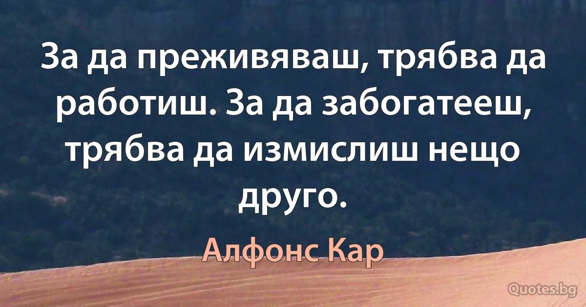 За да преживяваш, трябва да работиш. За да забогатееш, трябва да измислиш нещо друго. (Алфонс Кар)