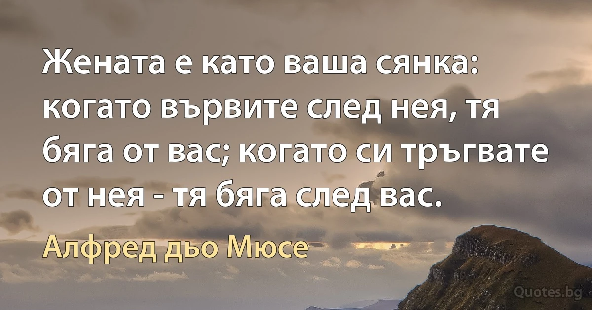 Жената е като ваша сянка: когато вървите след нея, тя бяга от вас; когато си тръгвате от нея - тя бяга след вас. (Алфред дьо Мюсе)