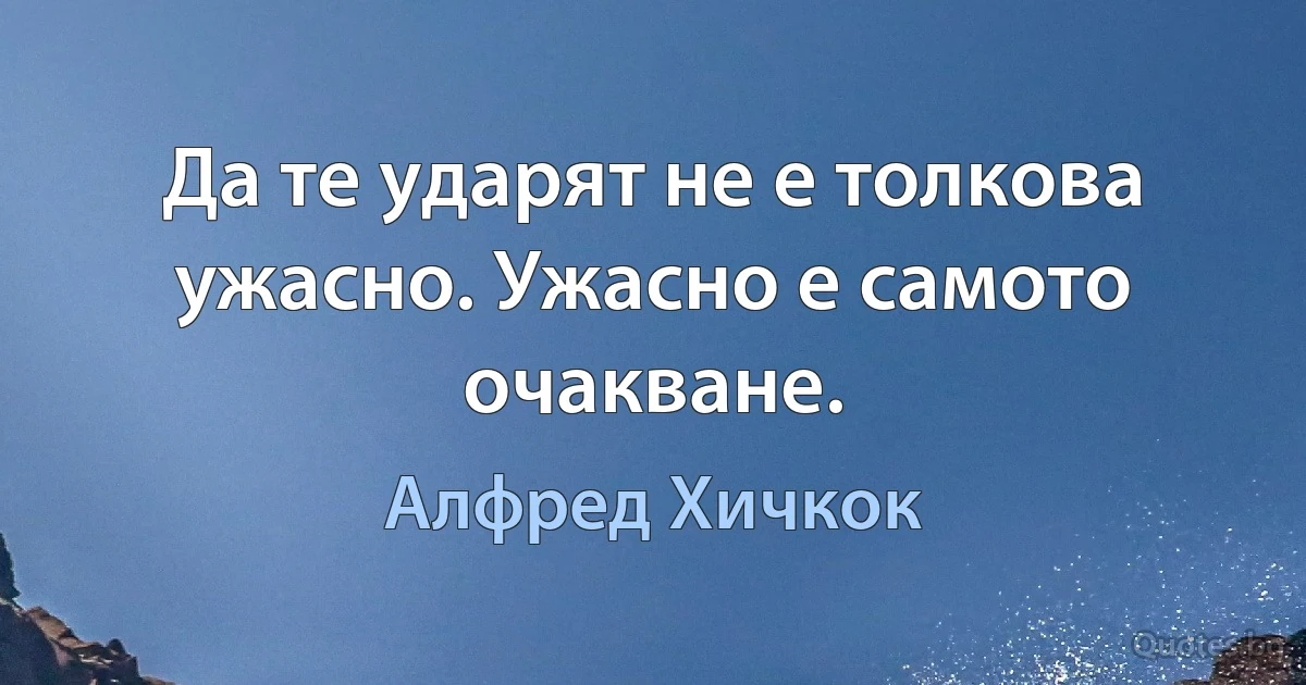 Да те ударят не е толкова ужасно. Ужасно е самото очакване. (Алфред Хичкок)