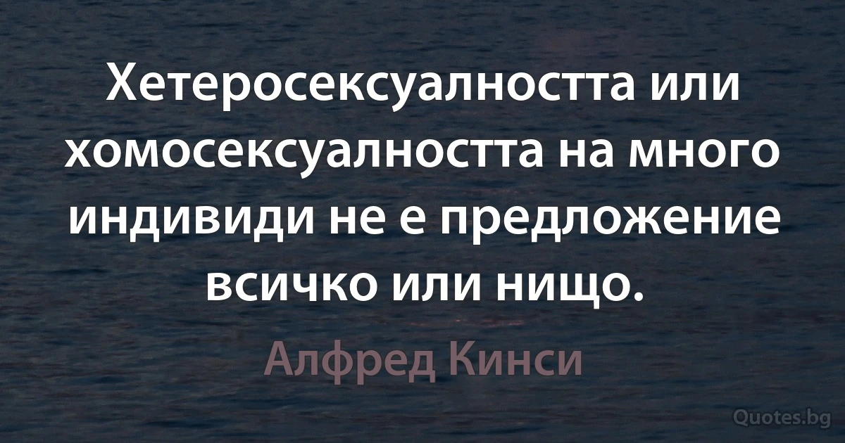 Хетеросексуалността или хомосексуалността на много индивиди не е предложение всичко или нищо. (Алфред Кинси)