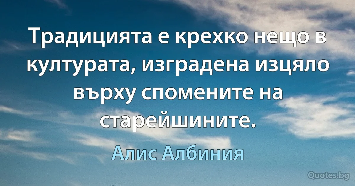 Традицията е крехко нещо в културата, изградена изцяло върху спомените на старейшините. (Алис Албиния)