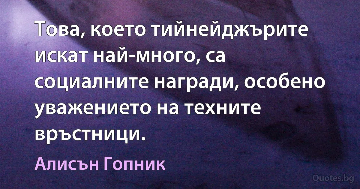 Това, което тийнейджърите искат най-много, са социалните награди, особено уважението на техните връстници. (Алисън Гопник)