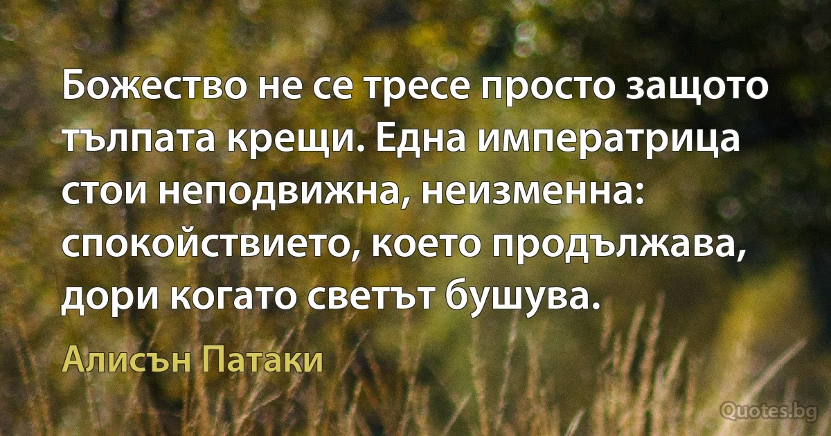 Божество не се тресе просто защото тълпата крещи. Една императрица стои неподвижна, неизменна: спокойствието, което продължава, дори когато светът бушува. (Алисън Патаки)