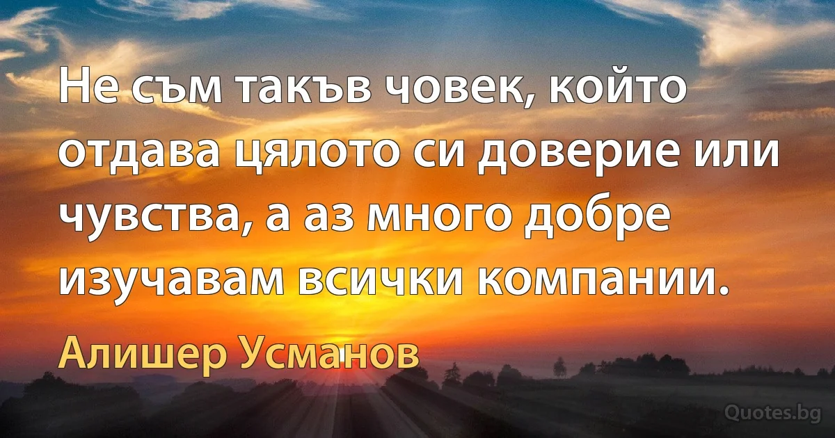 Не съм такъв човек, който отдава цялото си доверие или чувства, а аз много добре изучавам всички компании. (Алишер Усманов)