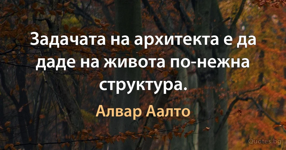 Задачата на архитекта е да даде на живота по-нежна структура. (Алвар Аалто)