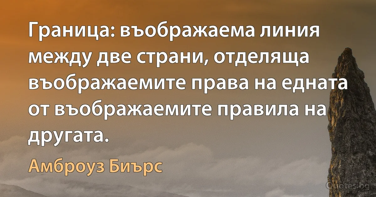 Граница: въображаема линия между две страни, отделяща въображаемите права на едната от въображаемите правила на другата. (Амброуз Биърс)