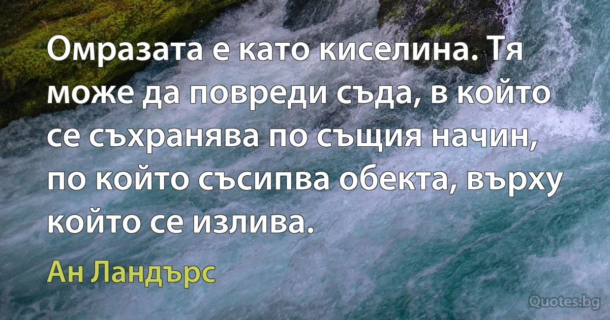 Омразата е като киселина. Тя може да повреди съда, в който се съхранява по същия начин, по който съсипва обекта, върху който се излива. (Ан Ландърс)