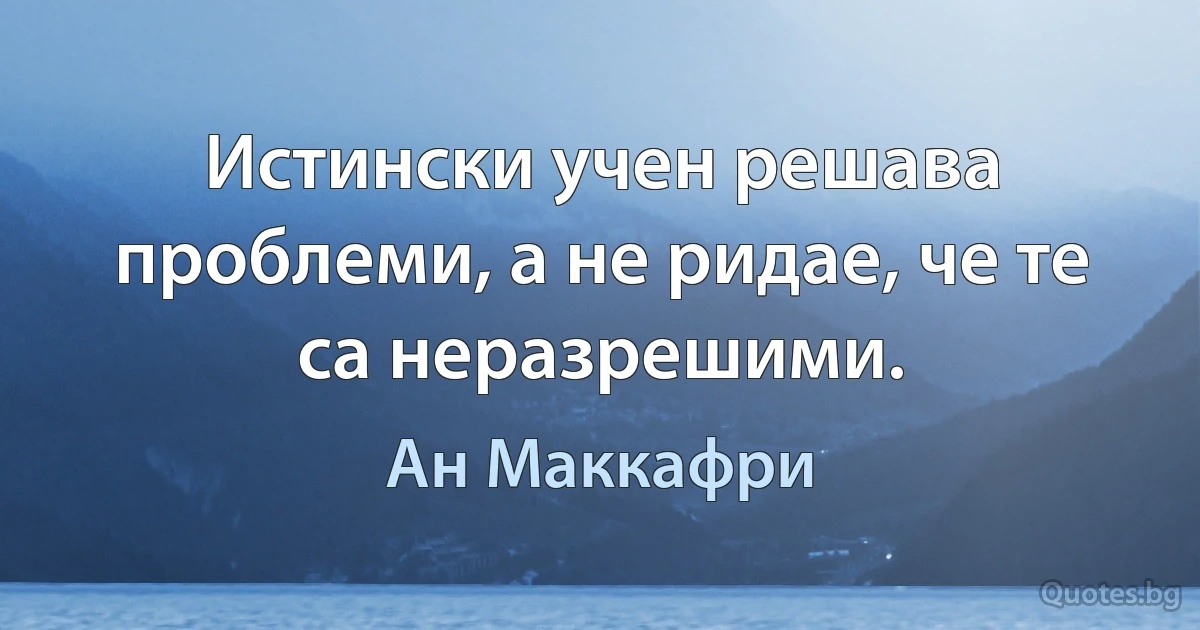 Истински учен решава проблеми, а не ридае, че те са неразрешими. (Ан Маккафри)