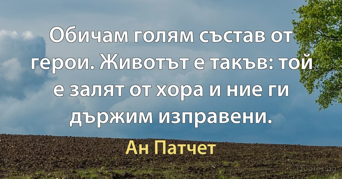 Обичам голям състав от герои. Животът е такъв: той е залят от хора и ние ги държим изправени. (Ан Патчет)