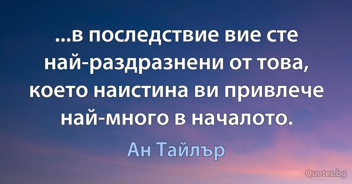 ...в последствие вие сте най-раздразнени от това, което наистина ви привлече най-много в началото. (Ан Тайлър)