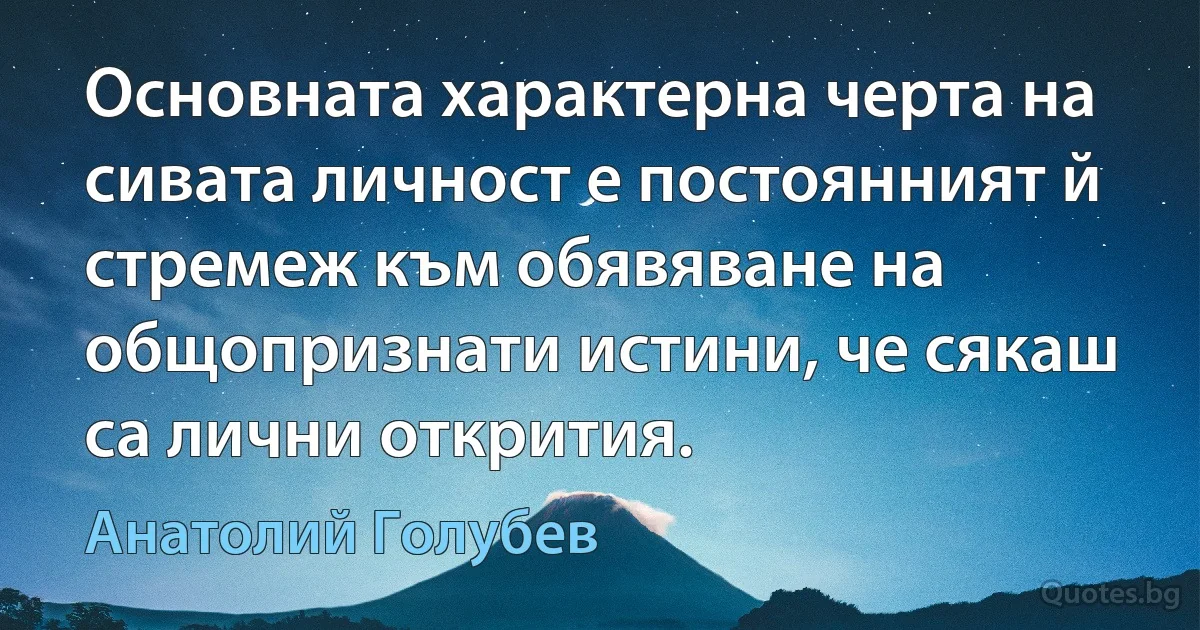 Основната характерна черта на сивата личност е постоянният й стремеж към обявяване на общопризнати истини, че сякаш са лични открития. (Анатолий Голубев)