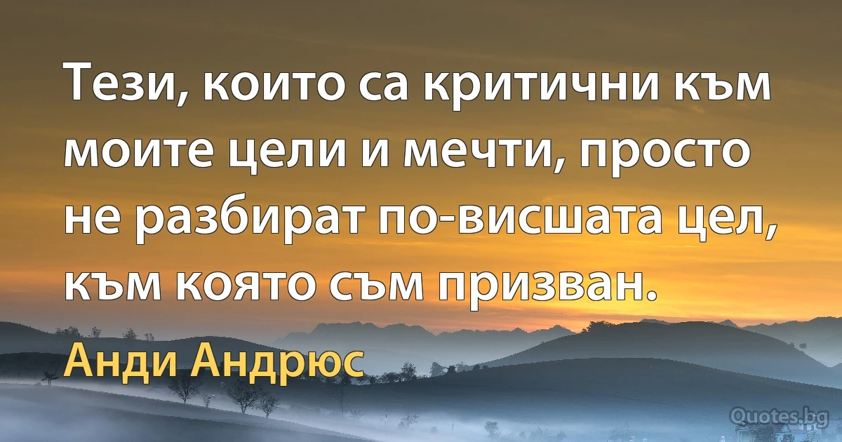 Тези, които са критични към моите цели и мечти, просто не разбират по-висшата цел, към която съм призван. (Анди Андрюс)