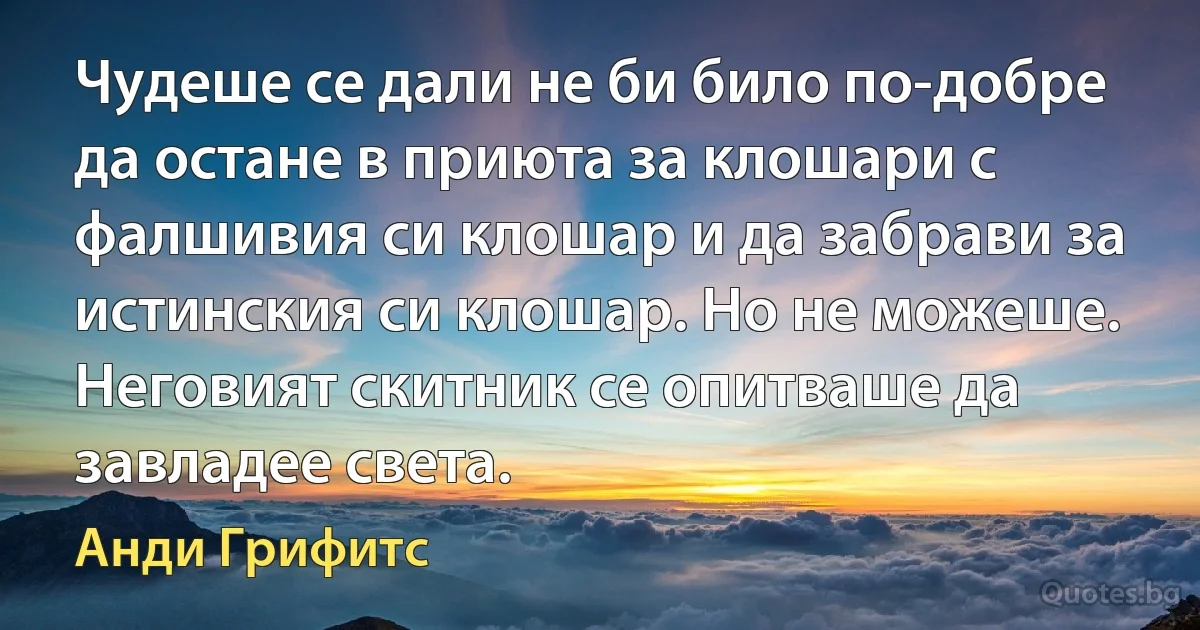 Чудеше се дали не би било по-добре да остане в приюта за клошари с фалшивия си клошар и да забрави за истинския си клошар. Но не можеше. Неговият скитник се опитваше да завладее света. (Анди Грифитс)