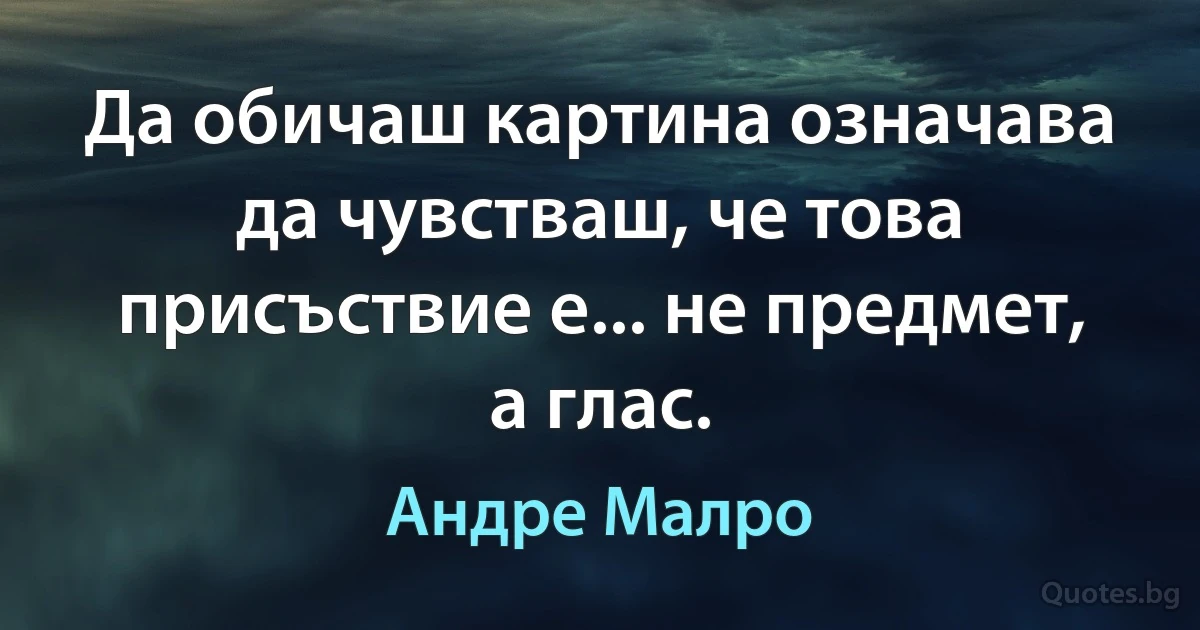 Да обичаш картина означава да чувстваш, че това присъствие е... не предмет, а глас. (Андре Малро)