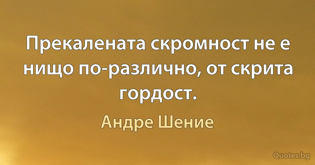 Прекалената скромност не е нищо по-различно, от скрита гордост. (Андре Шение)