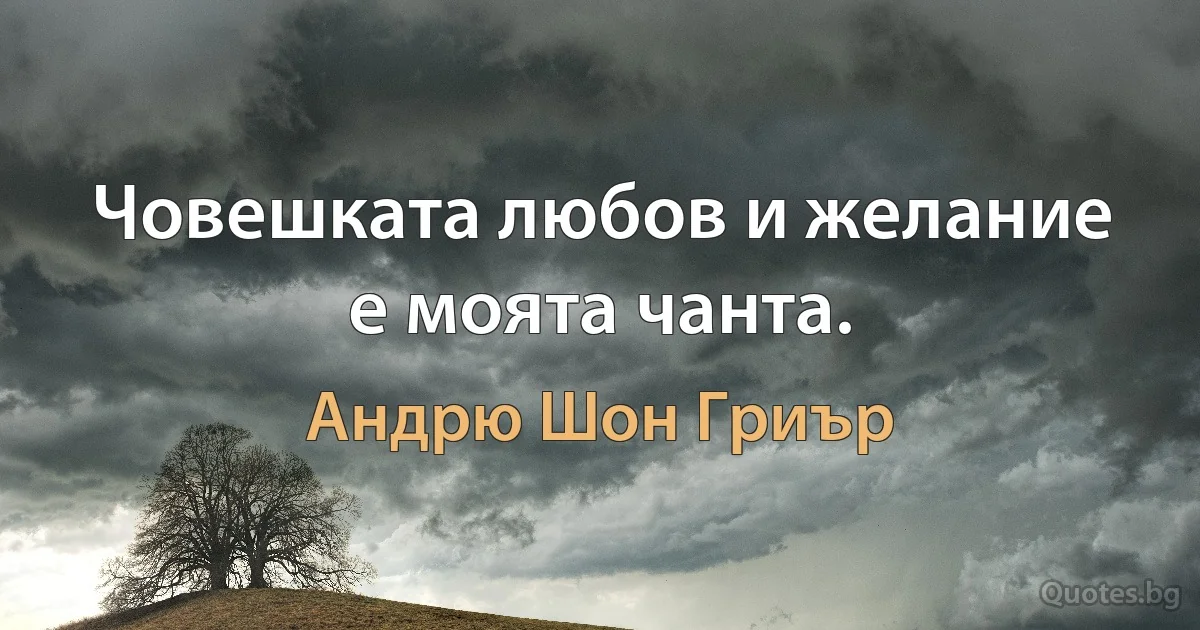 Човешката любов и желание е моята чанта. (Андрю Шон Гриър)