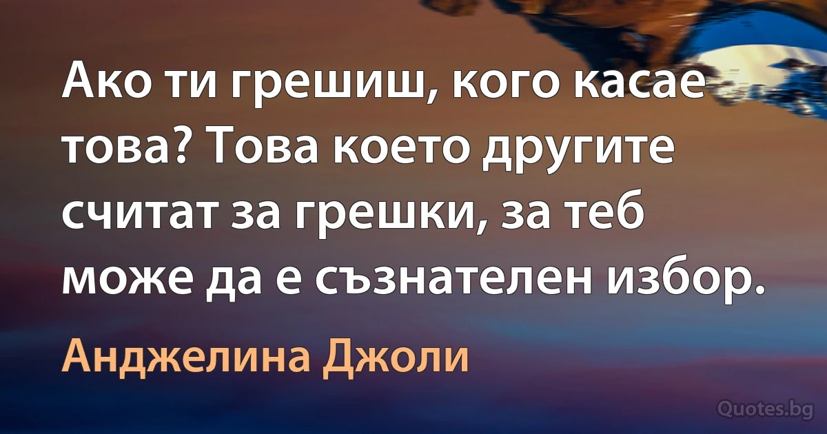 Ако ти грешиш, кого касае това? Това което другите считат за грешки, за теб може да е съзнателен избор. (Анджелина Джоли)