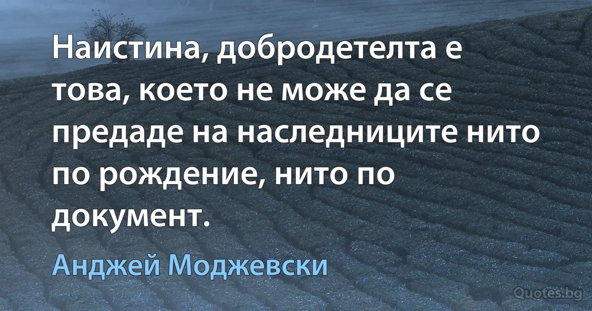 Наистина, добродетелта е това, което не може да се предаде на наследниците нито по рождение, нито по документ. (Анджей Моджевски)