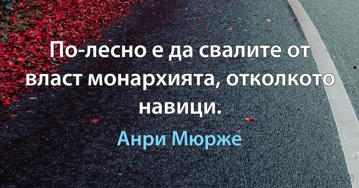 По-лесно е да свалите от власт монархията, отколкото навици. (Анри Мюрже)