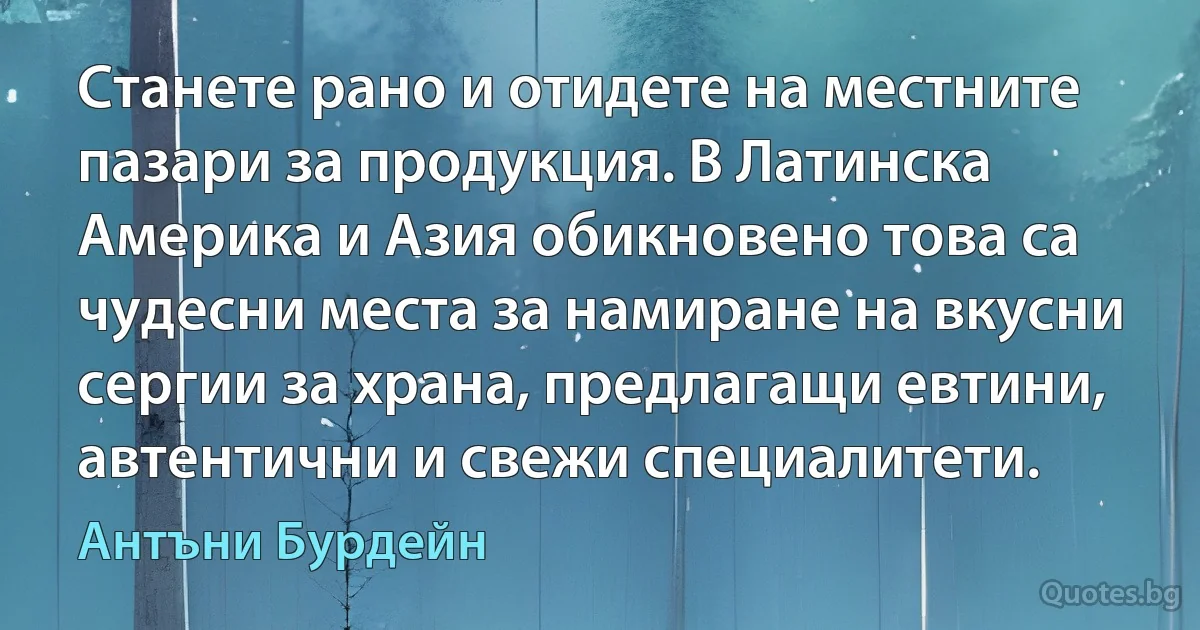 Станете рано и отидете на местните пазари за продукция. В Латинска Америка и Азия обикновено това са чудесни места за намиране на вкусни сергии за храна, предлагащи евтини, автентични и свежи специалитети. (Антъни Бурдейн)