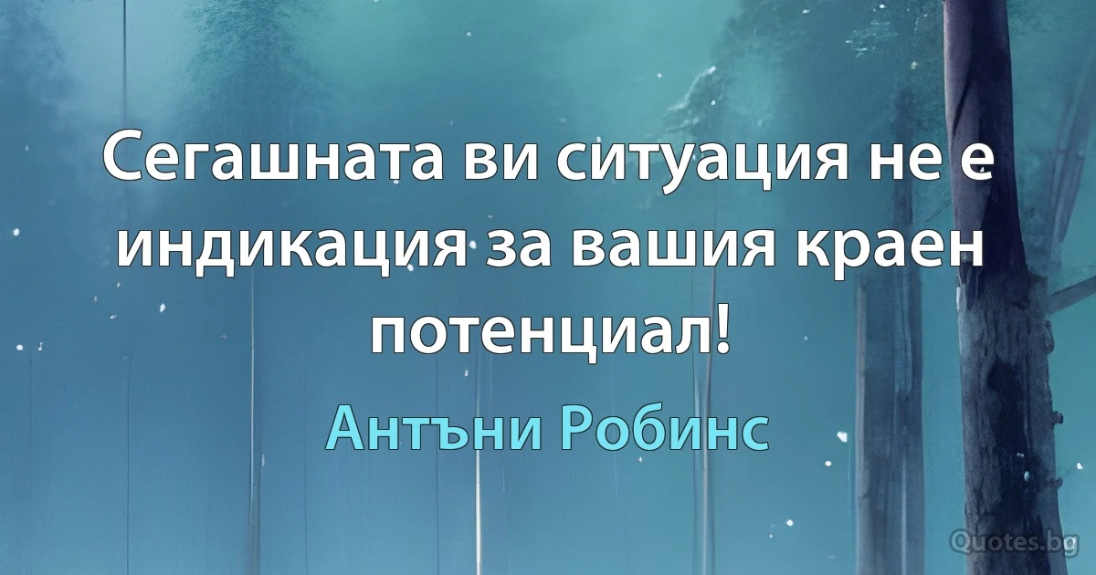 Сегашната ви ситуация не е индикация за вашия краен потенциал! (Антъни Робинс)