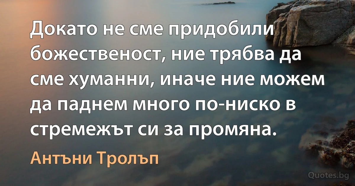 Докато не сме придобили божественост, ние трябва да сме хуманни, иначе ние можем да паднем много по-ниско в стремежът си за промяна. (Антъни Тролъп)