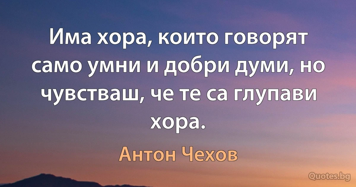 Има хора, които говорят само умни и добри думи, но чувстваш, че те са глупави хора. (Антон Чехов)