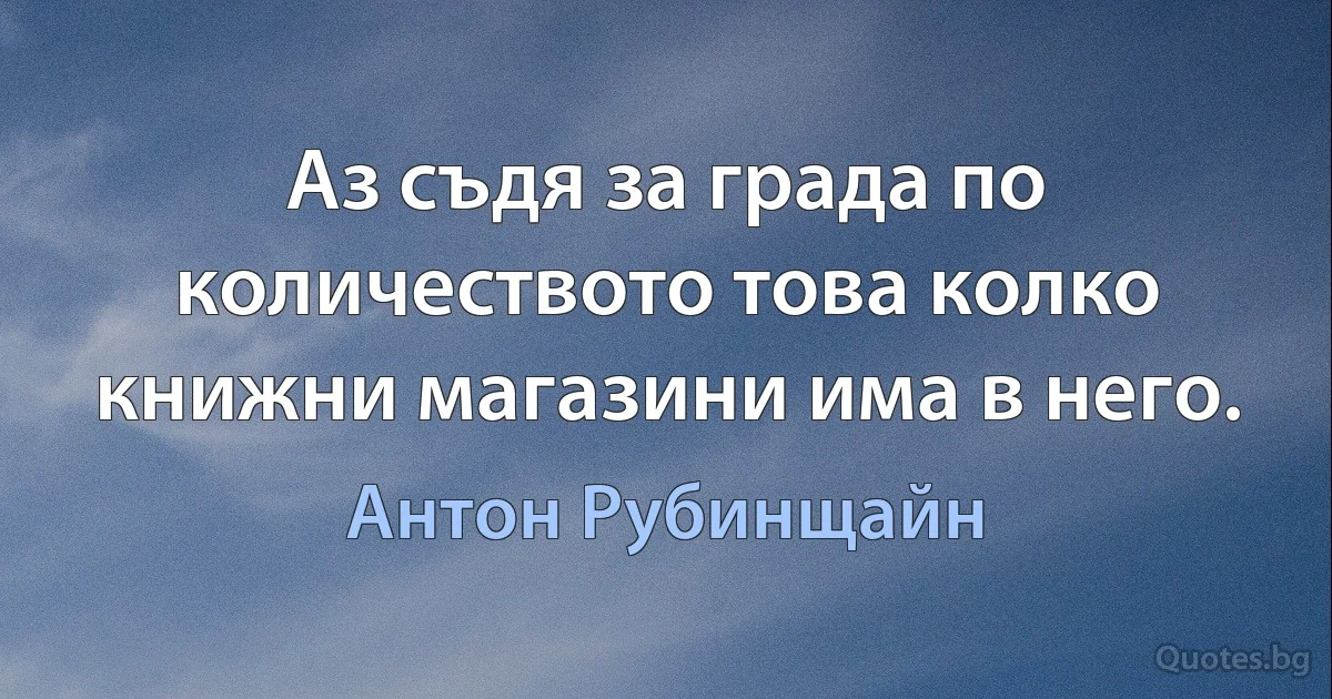 Аз съдя за града по количеството това колко книжни магазини има в него. (Антон Рубинщайн)