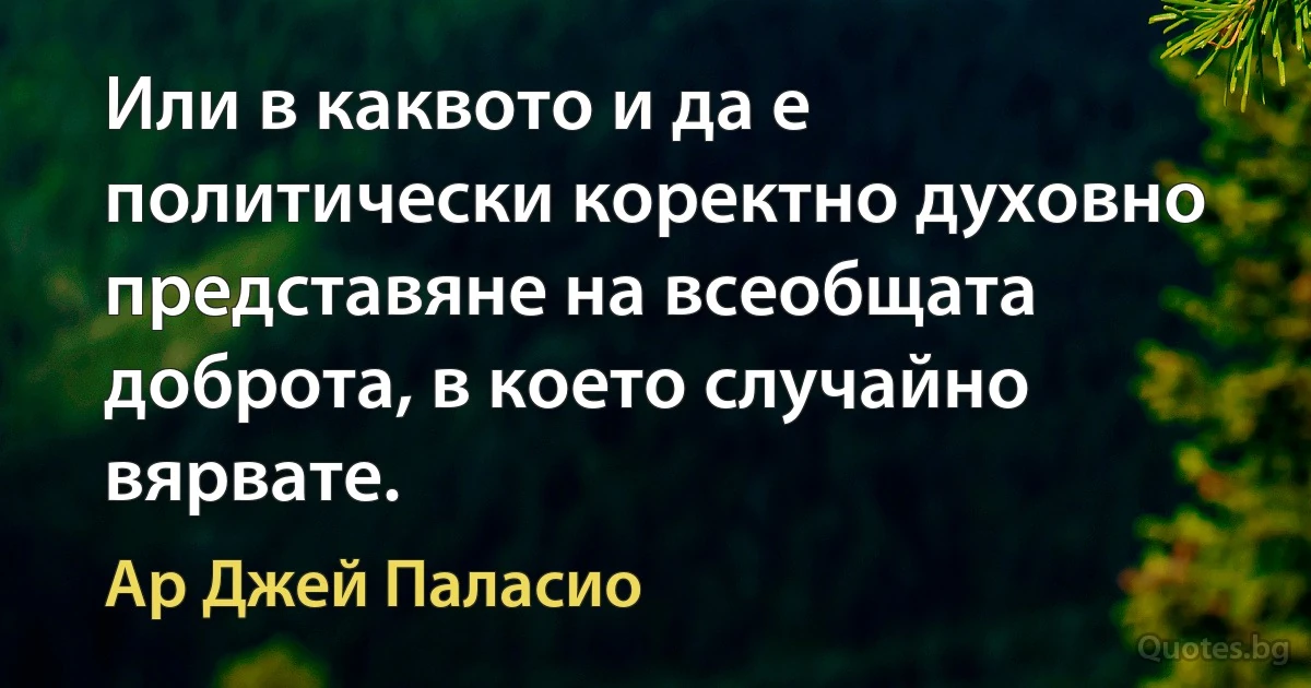 Или в каквото и да е политически коректно духовно представяне на всеобщата доброта, в което случайно вярвате. (Ар Джей Паласио)