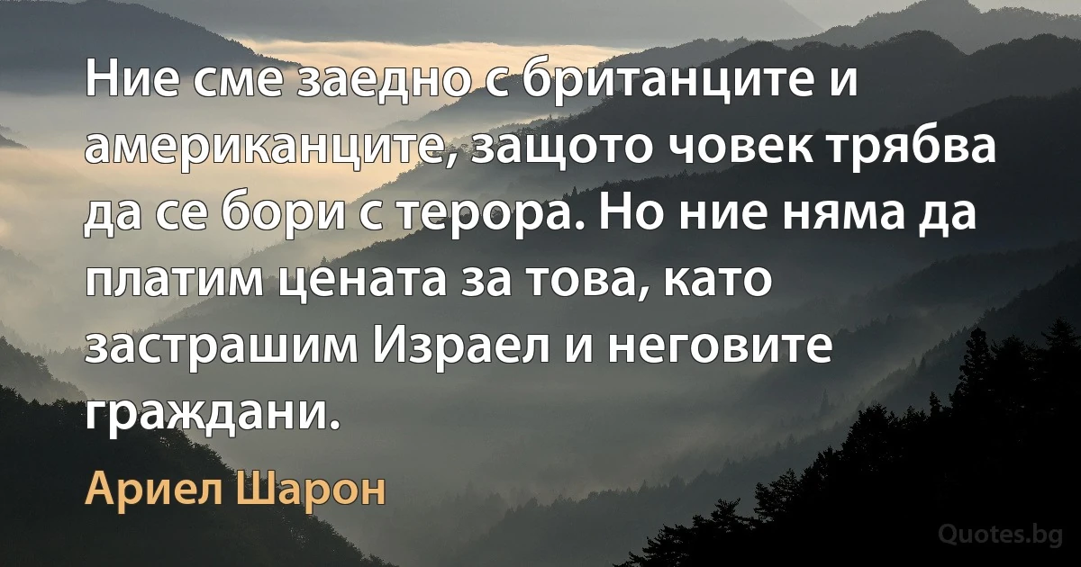 Ние сме заедно с британците и американците, защото човек трябва да се бори с терора. Но ние няма да платим цената за това, като застрашим Израел и неговите граждани. (Ариел Шарон)