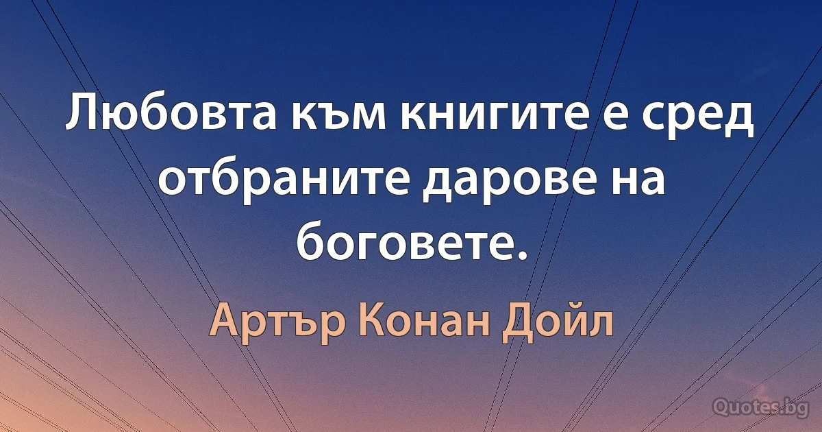 Любовта към книгите е сред отбраните дарове на боговете. (Артър Конан Дойл)