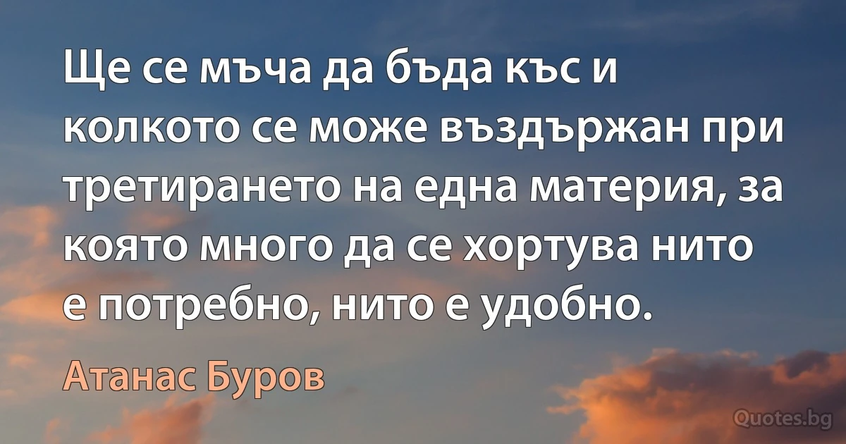 Ще се мъча да бъда къс и колкото се може въздържан при третирането на една материя, за която много да се хортува нито е потребно, нито е удобно. (Атанас Буров)