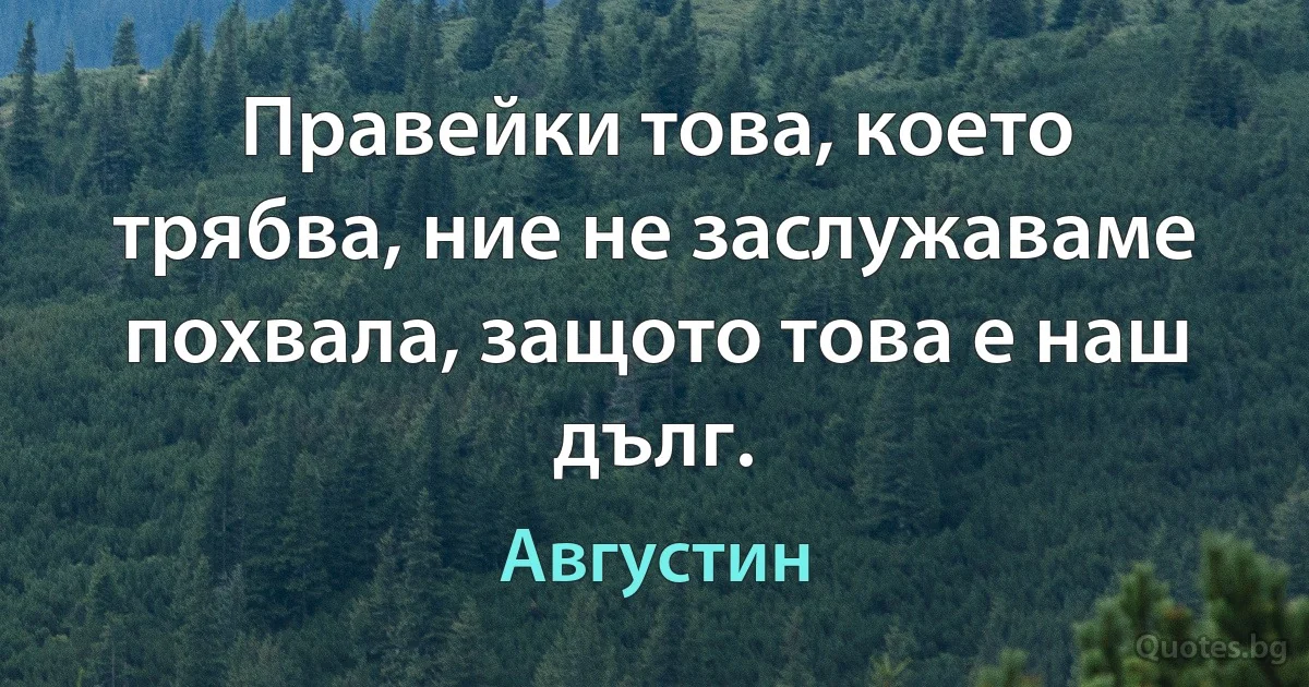 Правейки това, което трябва, ние не заслужаваме похвала, защото това е наш дълг. (Августин)