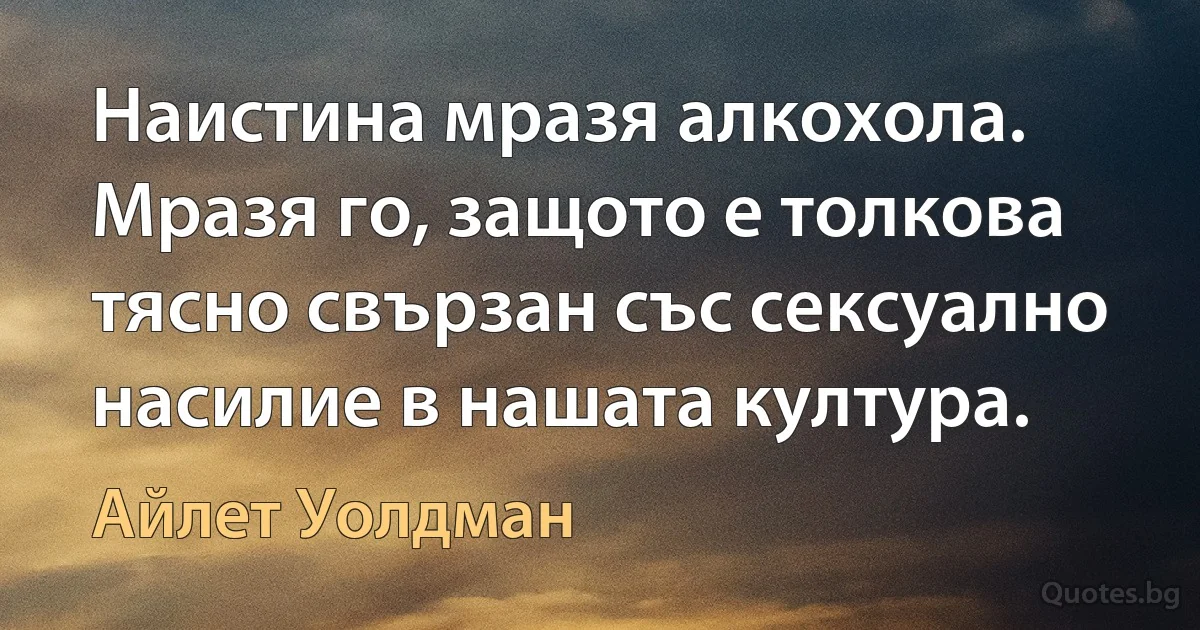 Наистина мразя алкохола. Мразя го, защото е толкова тясно свързан със сексуално насилие в нашата култура. (Айлет Уолдман)