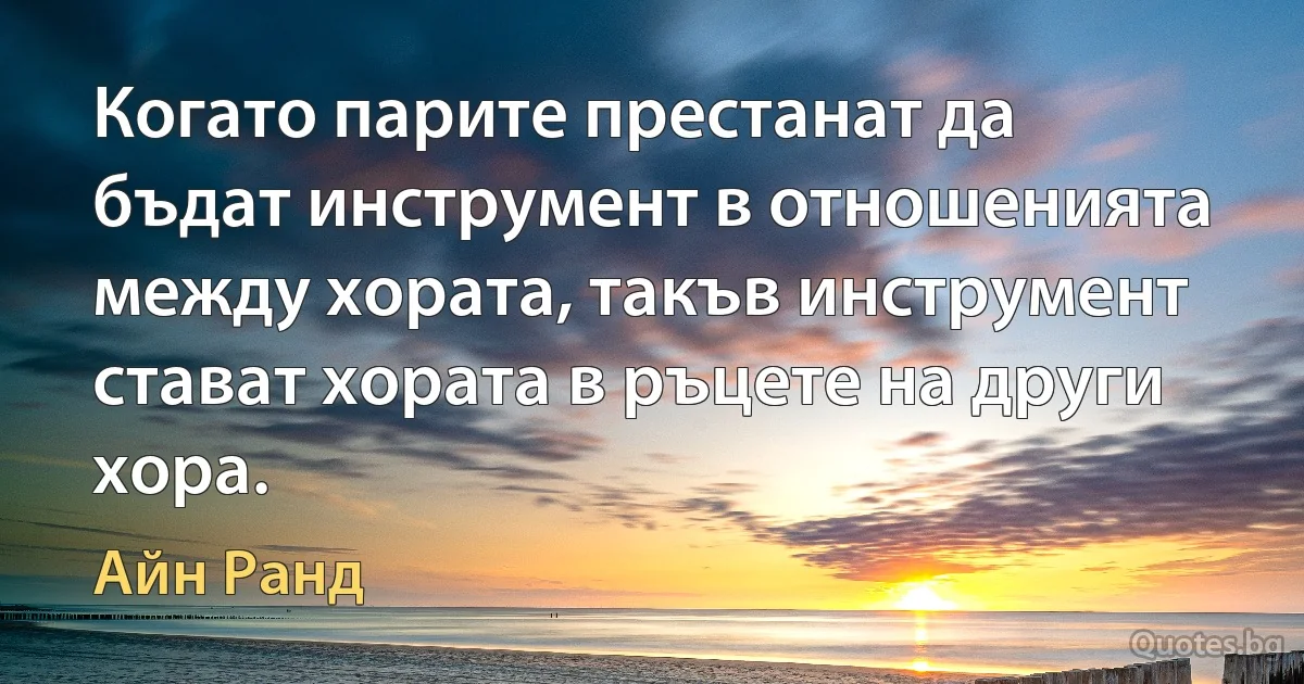 Когато парите престанат да бъдат инструмент в отношенията между хората, такъв инструмент стават хората в ръцете на други хора. (Айн Ранд)