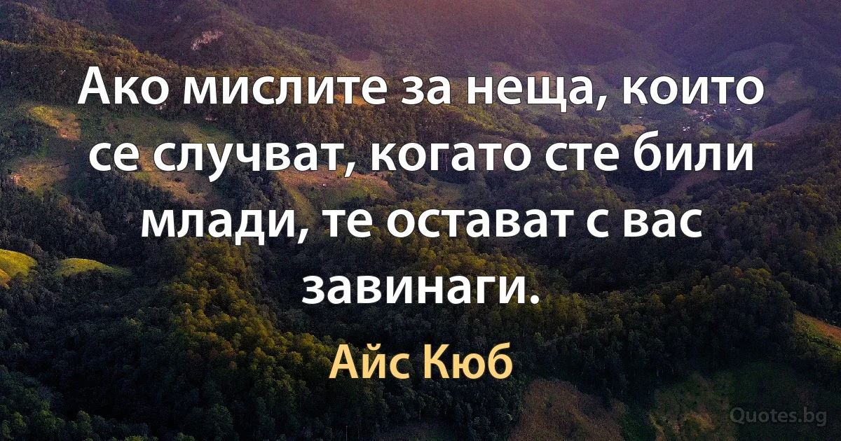 Ако мислите за неща, които се случват, когато сте били млади, те остават с вас завинаги. (Айс Кюб)