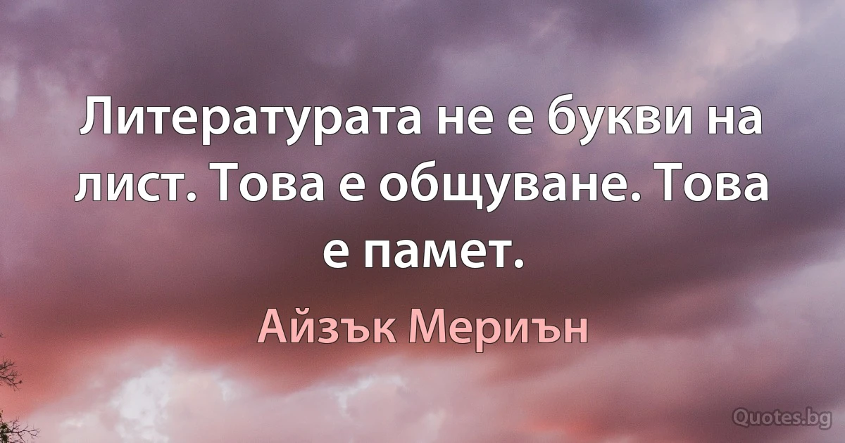 Литературата не е букви на лист. Това е общуване. Това е памет. (Айзък Мериън)