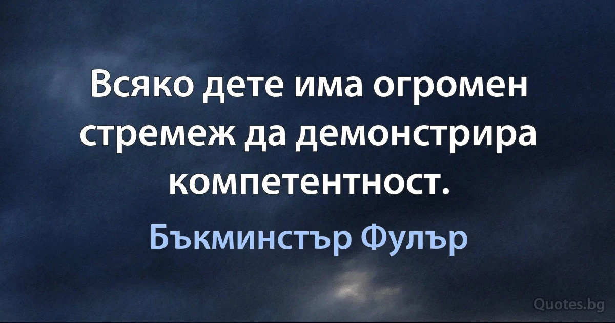 Всяко дете има огромен стремеж да демонстрира компетентност. (Бъкминстър Фулър)