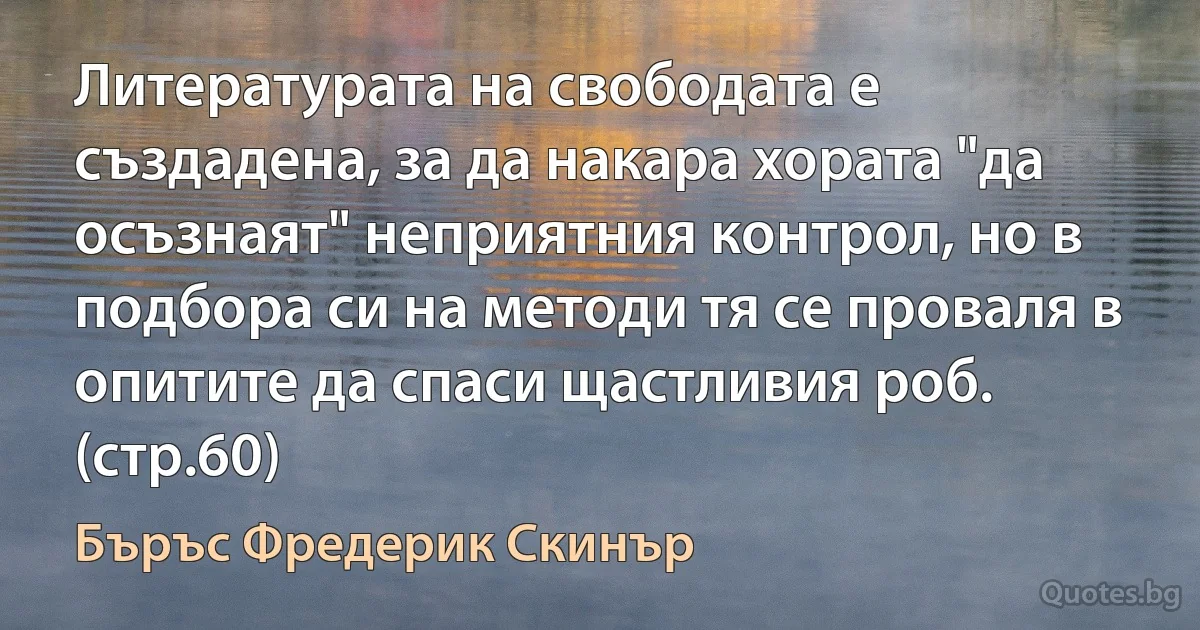 Литературата на свободата е създадена, за да накара хората "да осъзнаят" неприятния контрол, но в подбора си на методи тя се проваля в опитите да спаси щастливия роб. (стр.60) (Бъръс Фредерик Скинър)