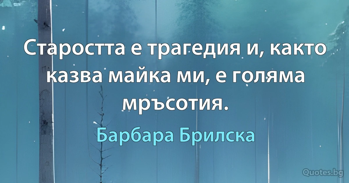 Старостта е трагедия и, както казва майка ми, е голяма мръсотия. (Барбара Брилска)