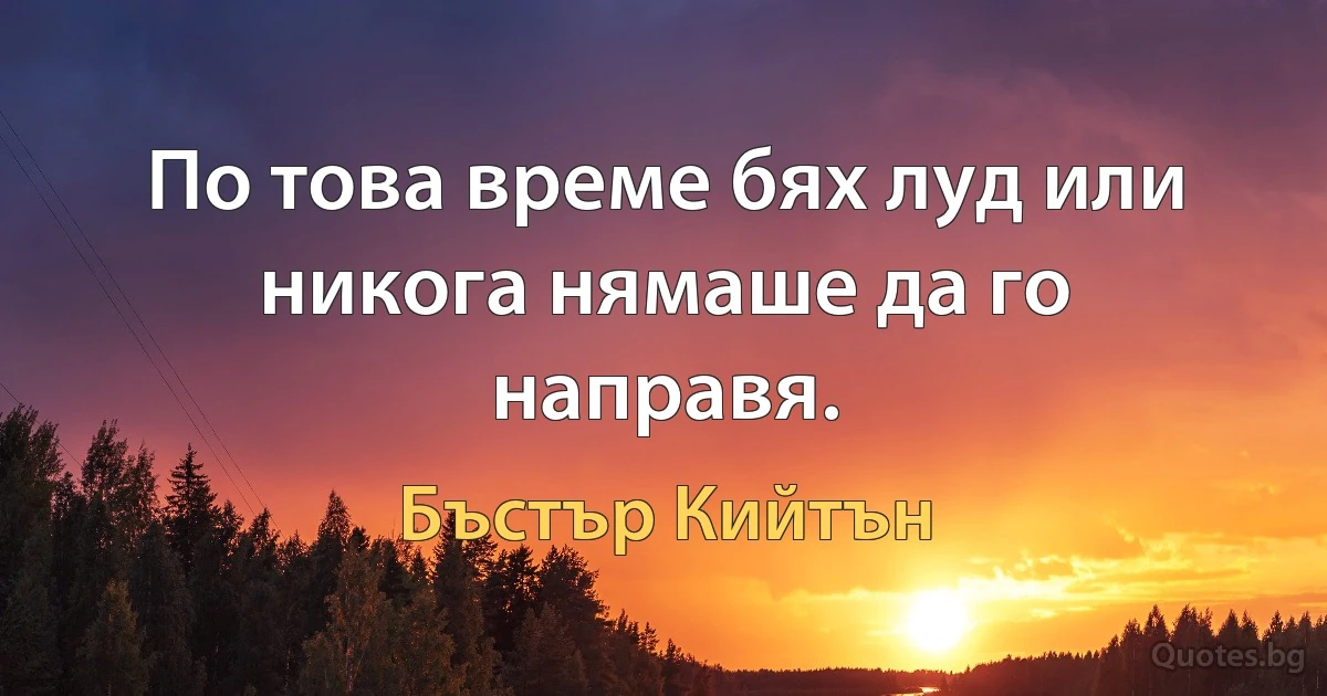 По това време бях луд или никога нямаше да го направя. (Бъстър Кийтън)