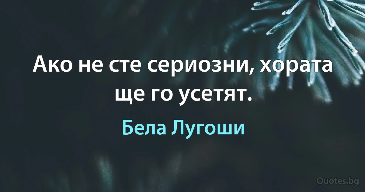 Ако не сте сериозни, хората ще го усетят. (Бела Лугоши)