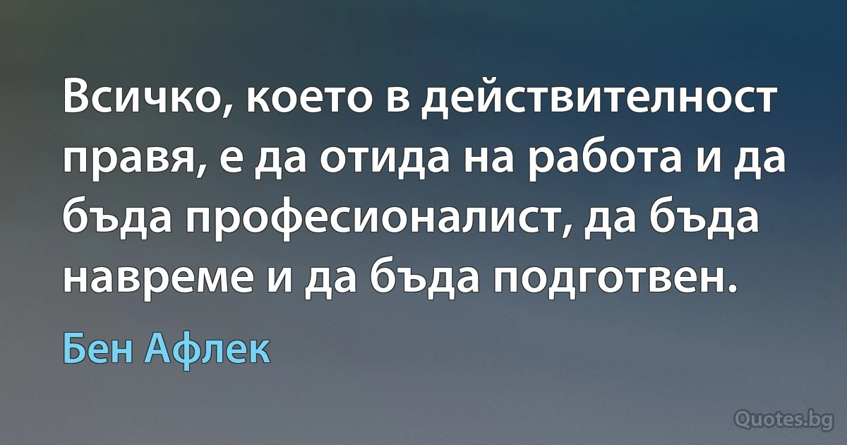 Всичко, което в действителност правя, е да отида на работа и да бъда професионалист, да бъда навреме и да бъда подготвен. (Бен Афлек)