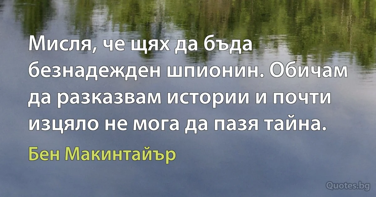 Мисля, че щях да бъда безнадежден шпионин. Обичам да разказвам истории и почти изцяло не мога да пазя тайна. (Бен Макинтайър)