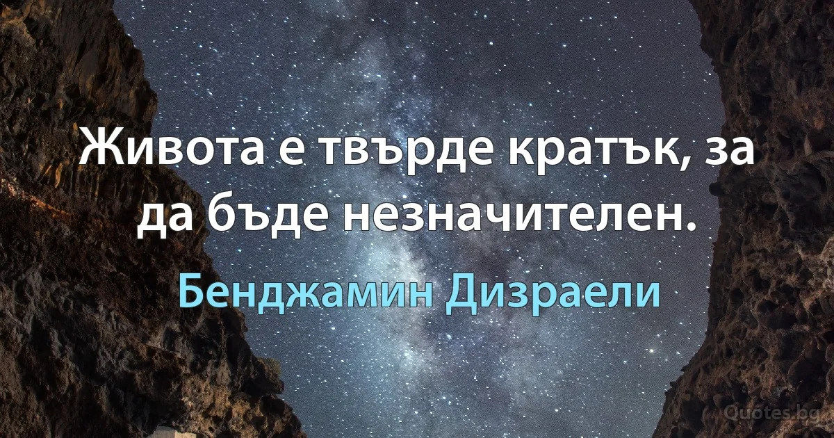 Живота е твърде кратък, за да бъде незначителен. (Бенджамин Дизраели)