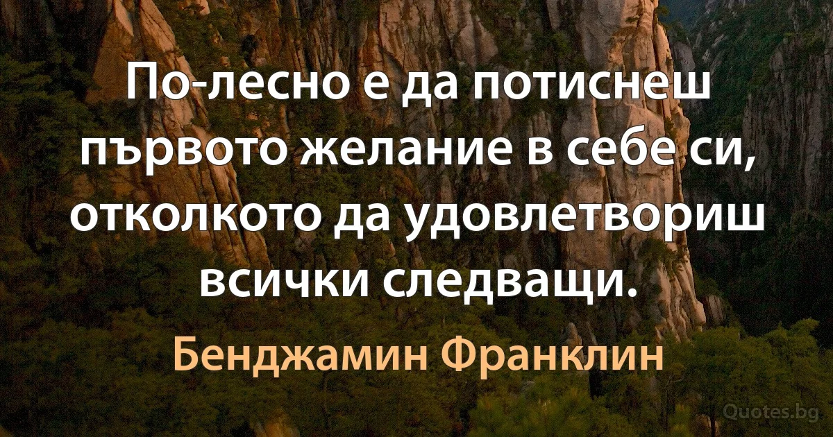 По-лесно е да потиснеш първото желание в себе си, отколкото да удовлетвориш всички следващи. (Бенджамин Франклин)