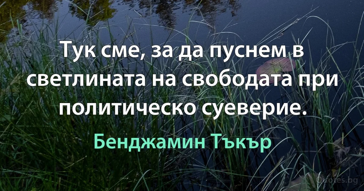 Тук сме, за да пуснем в светлината на свободата при политическо суеверие. (Бенджамин Тъкър)